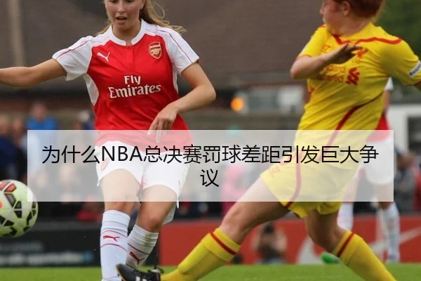 为什么NBA总决赛罚球差距引发巨大争议